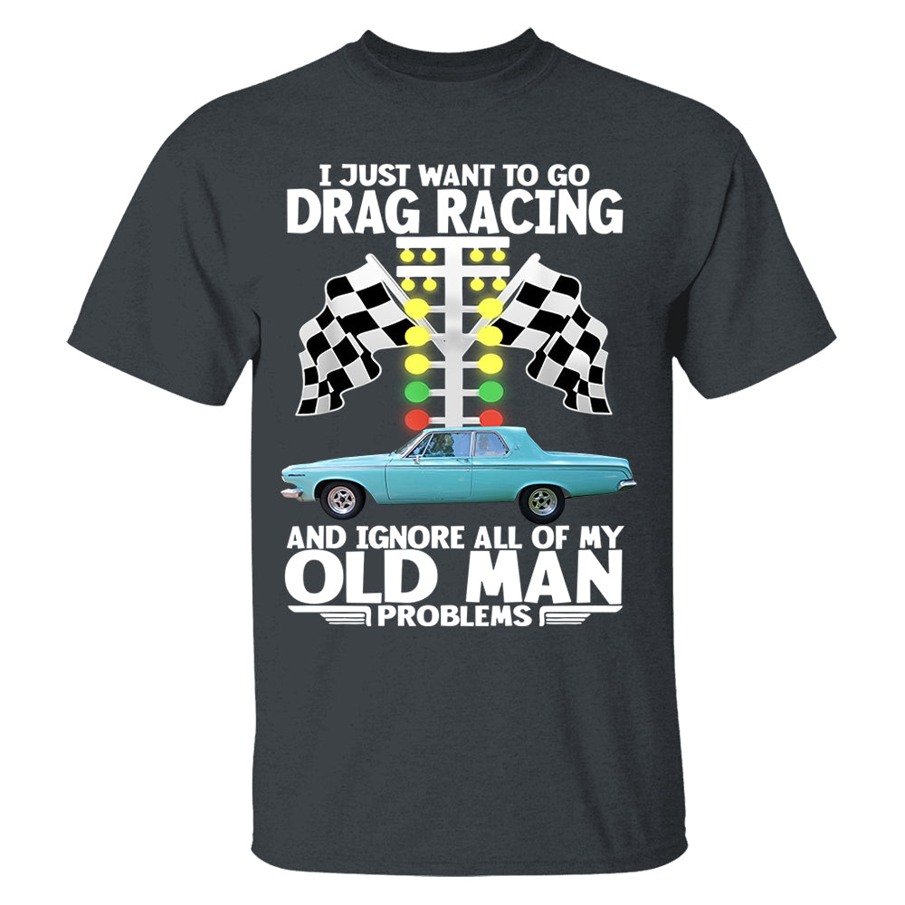 I Just Want To Go Drag Racing And Ignore All Of My Old Man Problems - Custom Upload Car Photo Shirts Nh00
