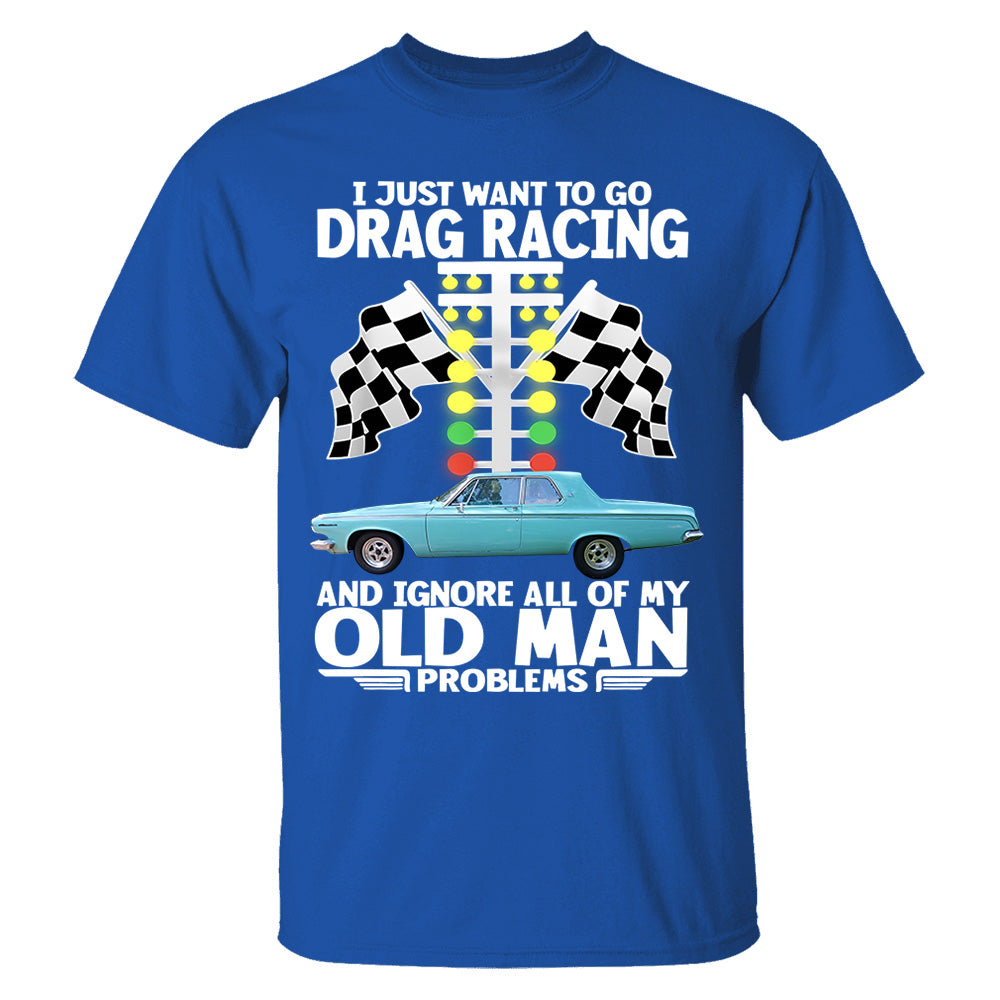 I Just Want To Go Drag Racing And Ignore All Of My Old Man Problems - Custom Upload Car Photo Shirts Nh00