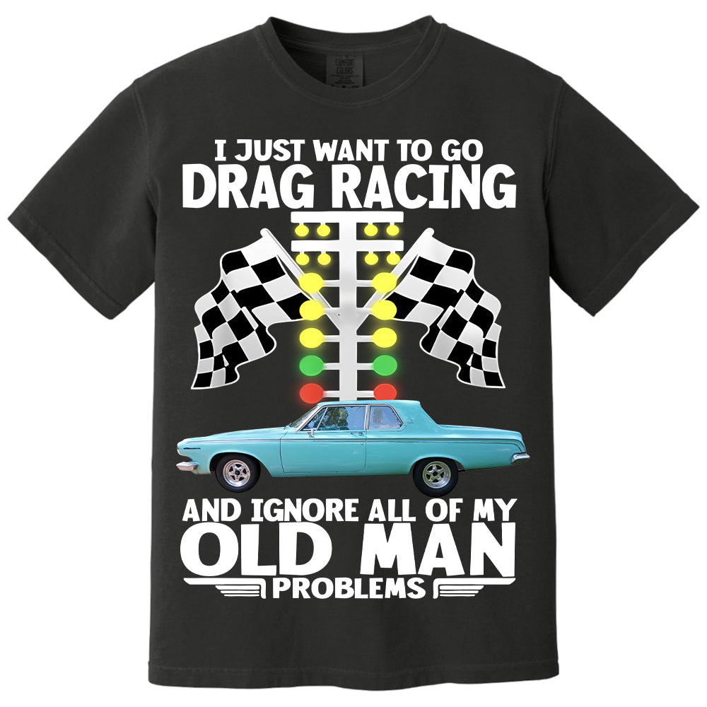 I Just Want To Go Drag Racing And Ignore All Of My Old Man Problems - Custom Upload Car Photo Shirts Nh00