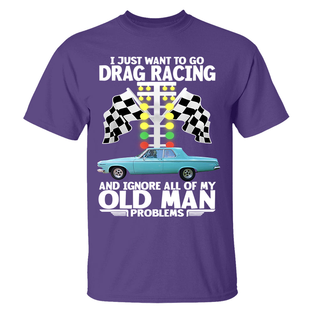 I Just Want To Go Drag Racing And Ignore All Of My Old Man Problems - Custom Upload Car Photo Shirts Nh00