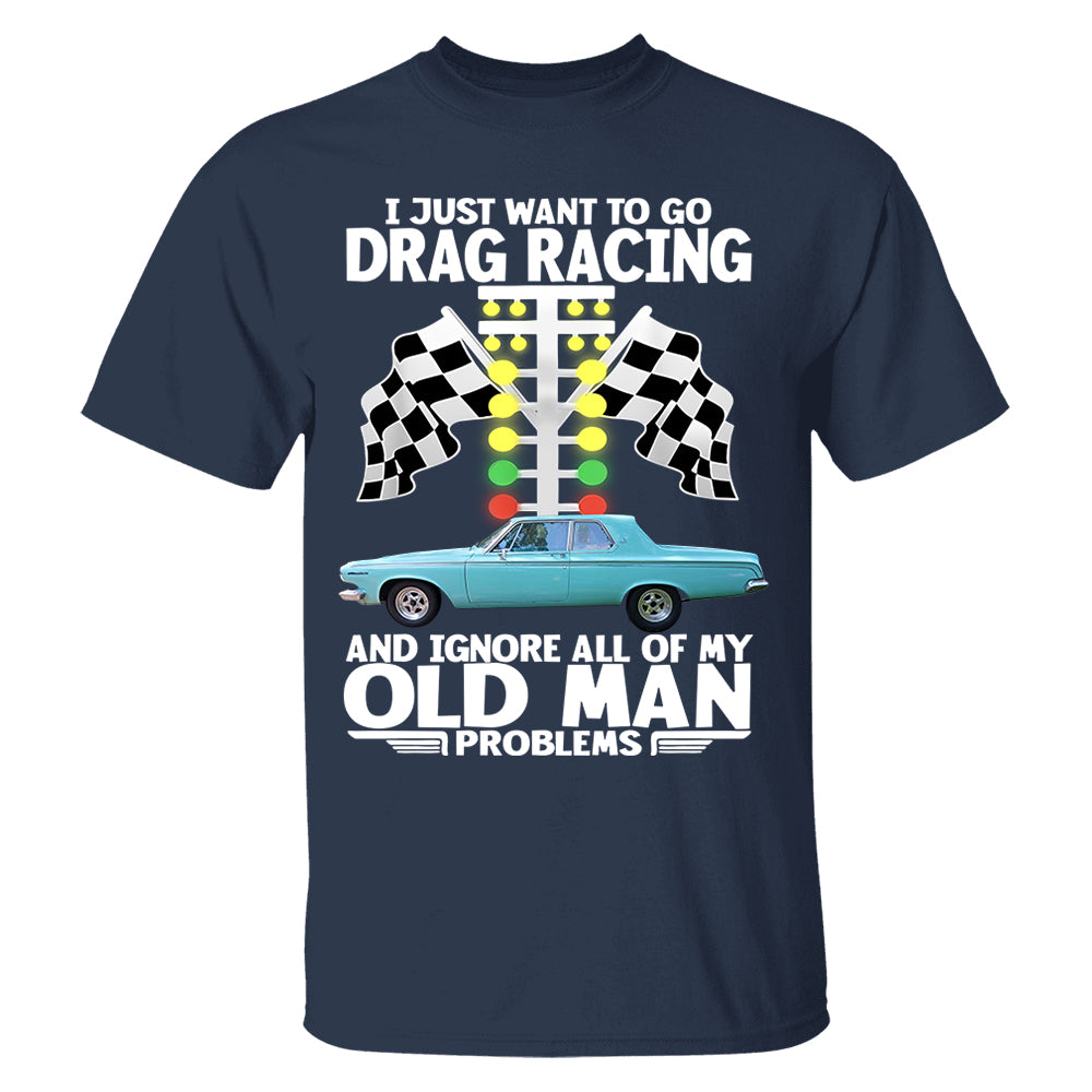 I Just Want To Go Drag Racing And Ignore All Of My Old Man Problems - Custom Upload Car Photo Shirts Nh00