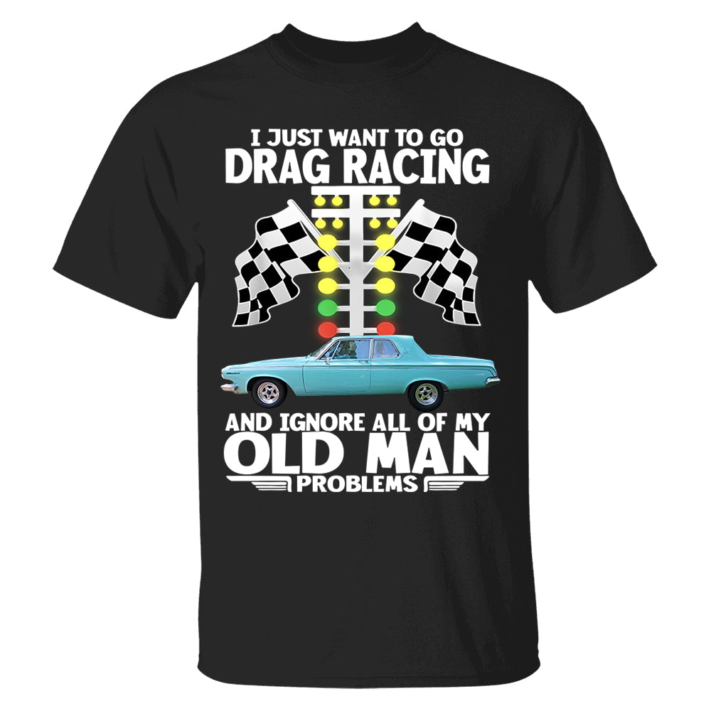 I Just Want To Go Drag Racing And Ignore All Of My Old Man Problems - Custom Upload Car Photo Shirts Nh00