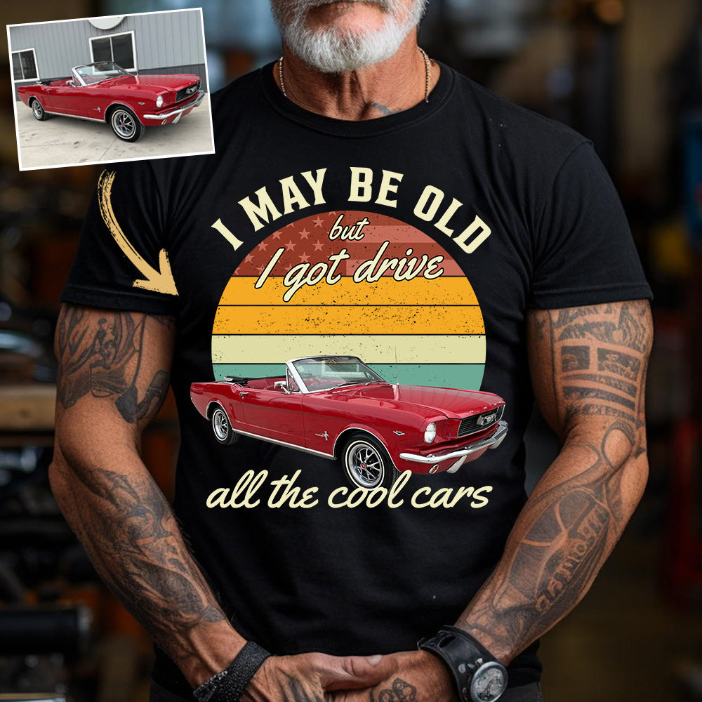 I May Be Old But I Got Drive All The Cool Cars - Custom Upload Photo Shirt Do99